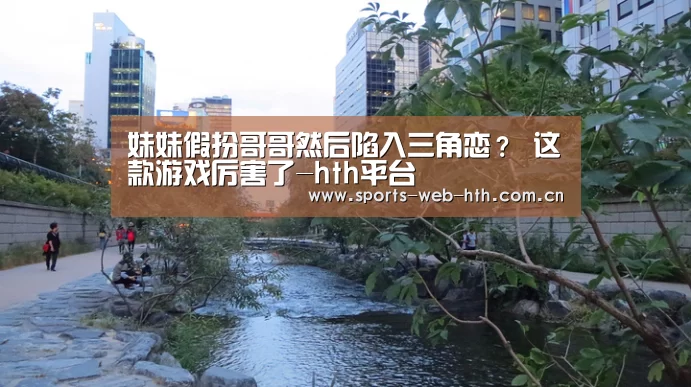 妹妹假扮哥哥然后陷入三角恋? 这款游戏厉害了-hth平台(图4) 华体会官网