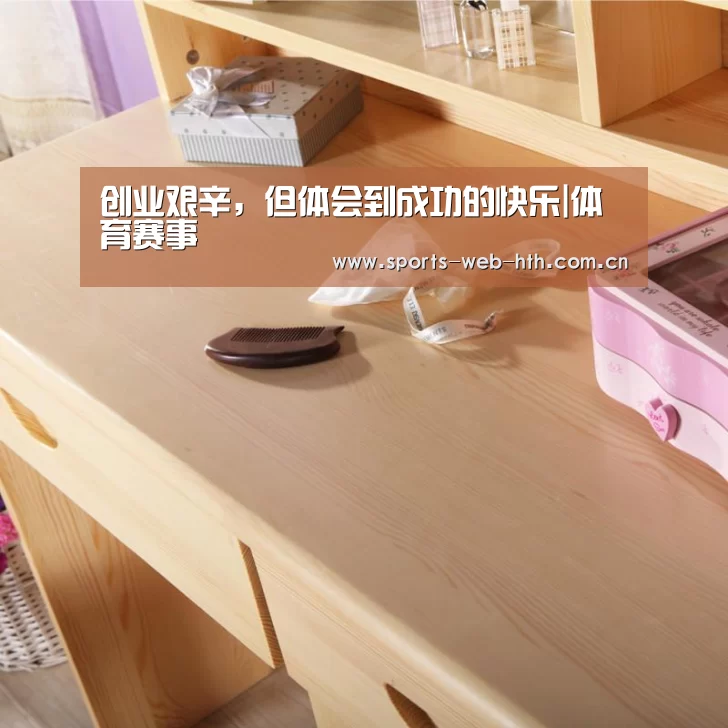 创业艰辛,但体会到成功的快乐|体育赛事(图4) 华体会官网